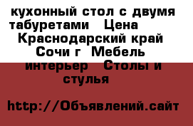кухонный стол с двумя табуретами › Цена ­ 800 - Краснодарский край, Сочи г. Мебель, интерьер » Столы и стулья   